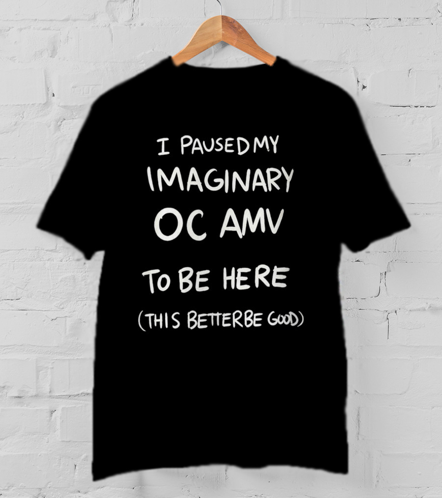 I Paused My Imaginary OC AMV To Be Here This Better Be Good T-Shirt