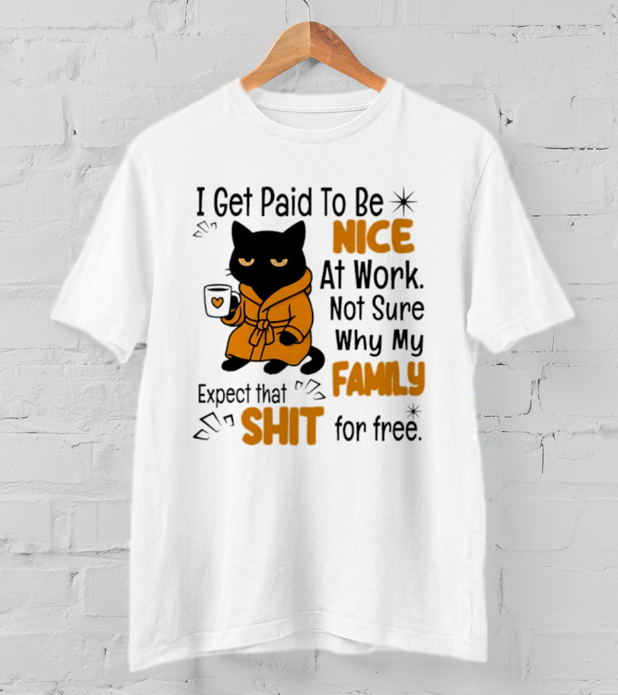 I Get Paid To Be Nice At Work Not Sure Why My Family Expect That Shit For Free Cat T-Shirt
