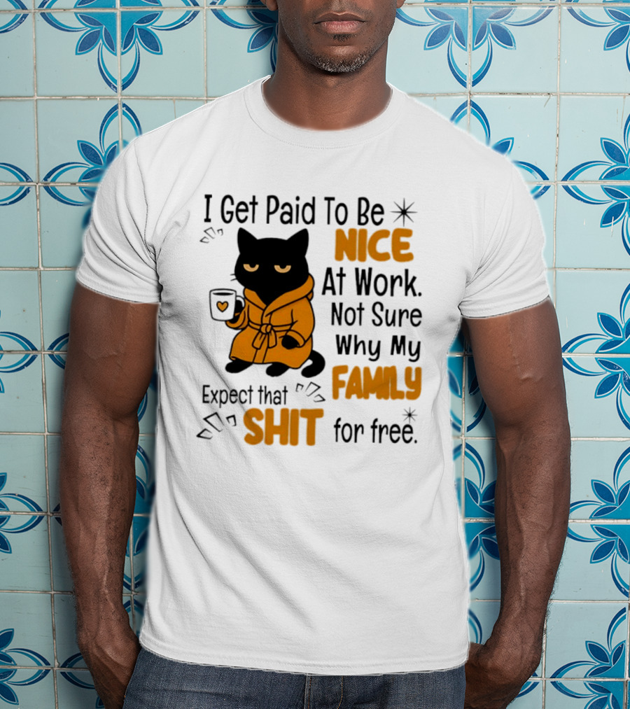 I Get Paid To Be Nice At Work Not Sure Why My Family Expect That Shit For Free Cat T-Shirt