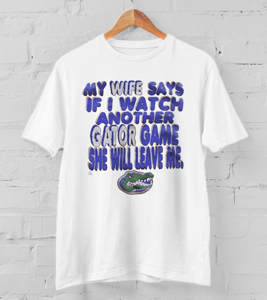 Florida Gators My Wife Says If I Another Gator Game She Will Leave Me T-Shirt