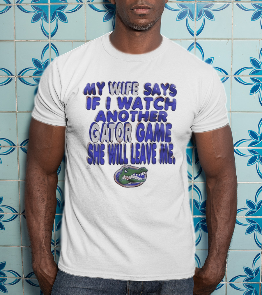 Florida Gators My Wife Says If I Another Gator Game She Will Leave Me T-Shirt