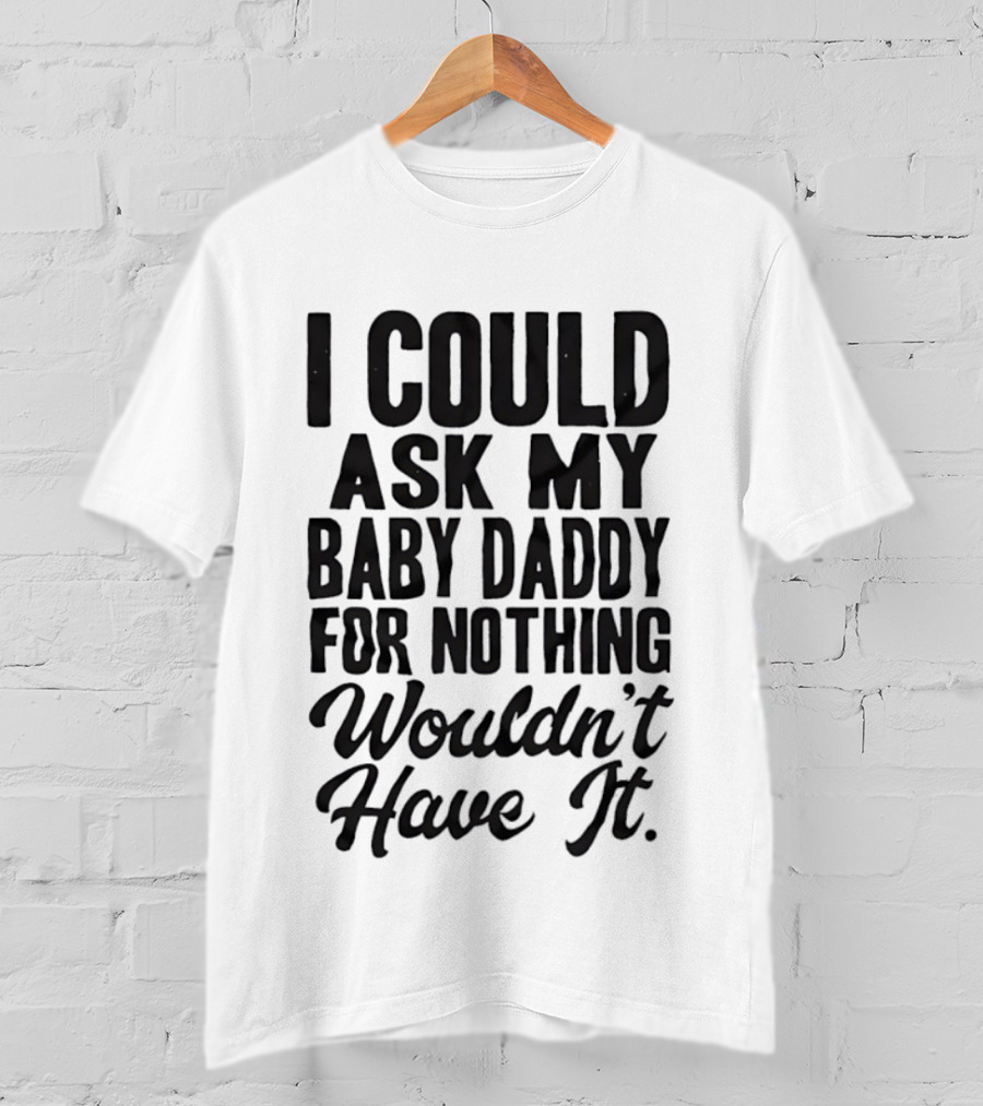 I Could Ask My Baby Daddy For Nothing Wouldn't Have It T-Shirt