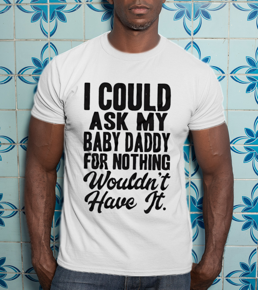 I Could Ask My Baby Daddy For Nothing Wouldn't Have It T-Shirt