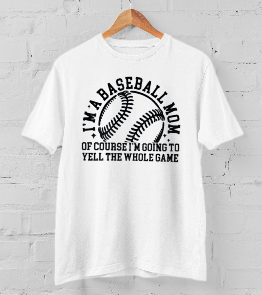 I'm A Baseball Mom Of Course I'm Going To Yell The Whole Game T-Shirt