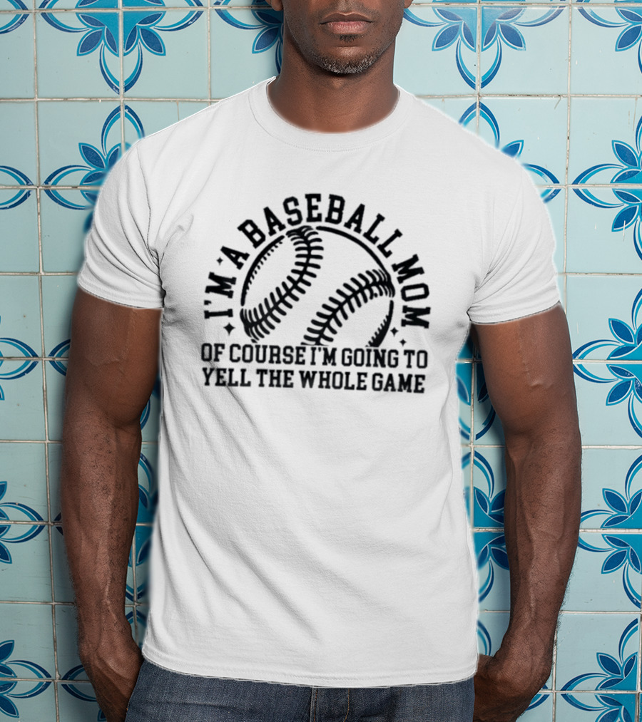 I'm A Baseball Mom Of Course I'm Going To Yell The Whole Game T-Shirt