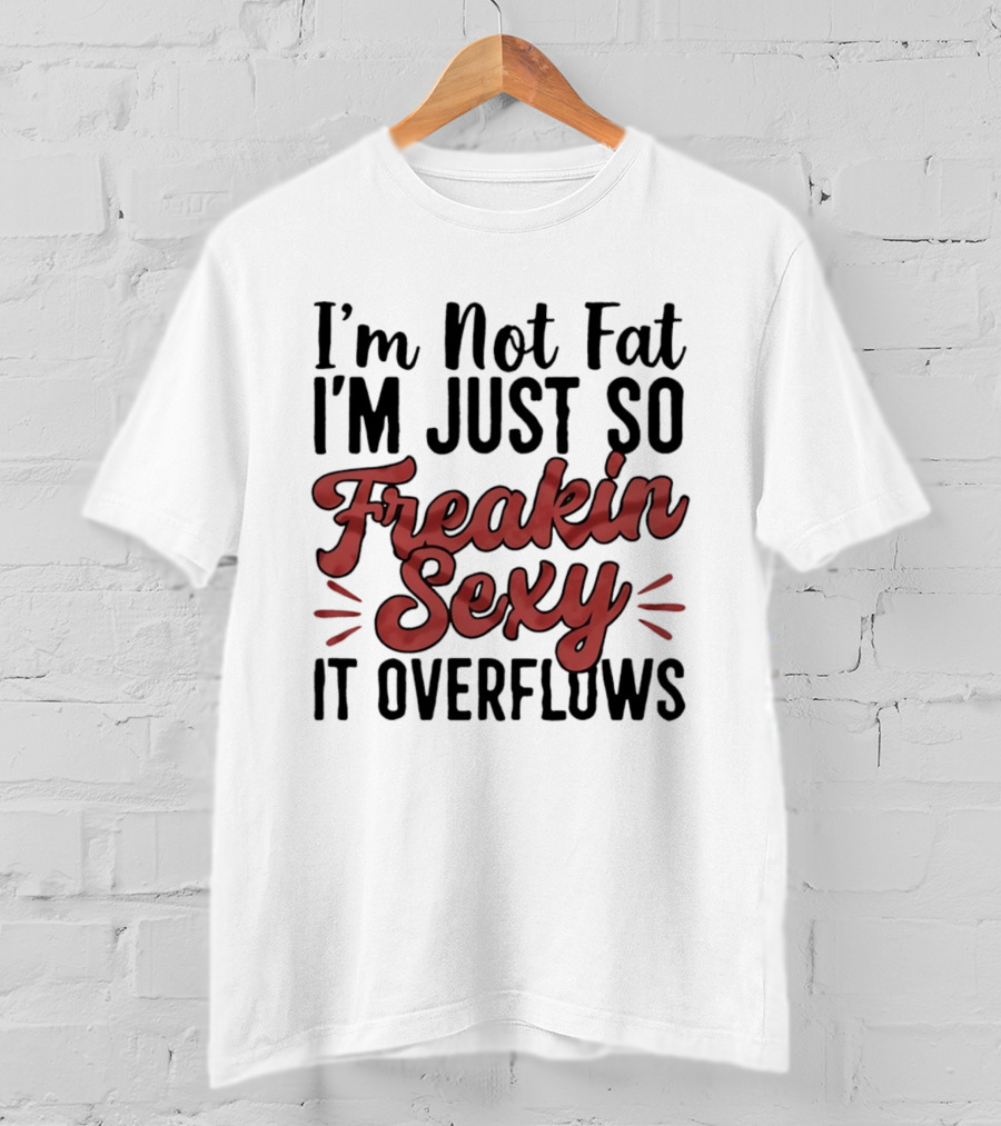 I'm Not Fat I'm Just So Freakin Sexy It Overflows T-Shirt