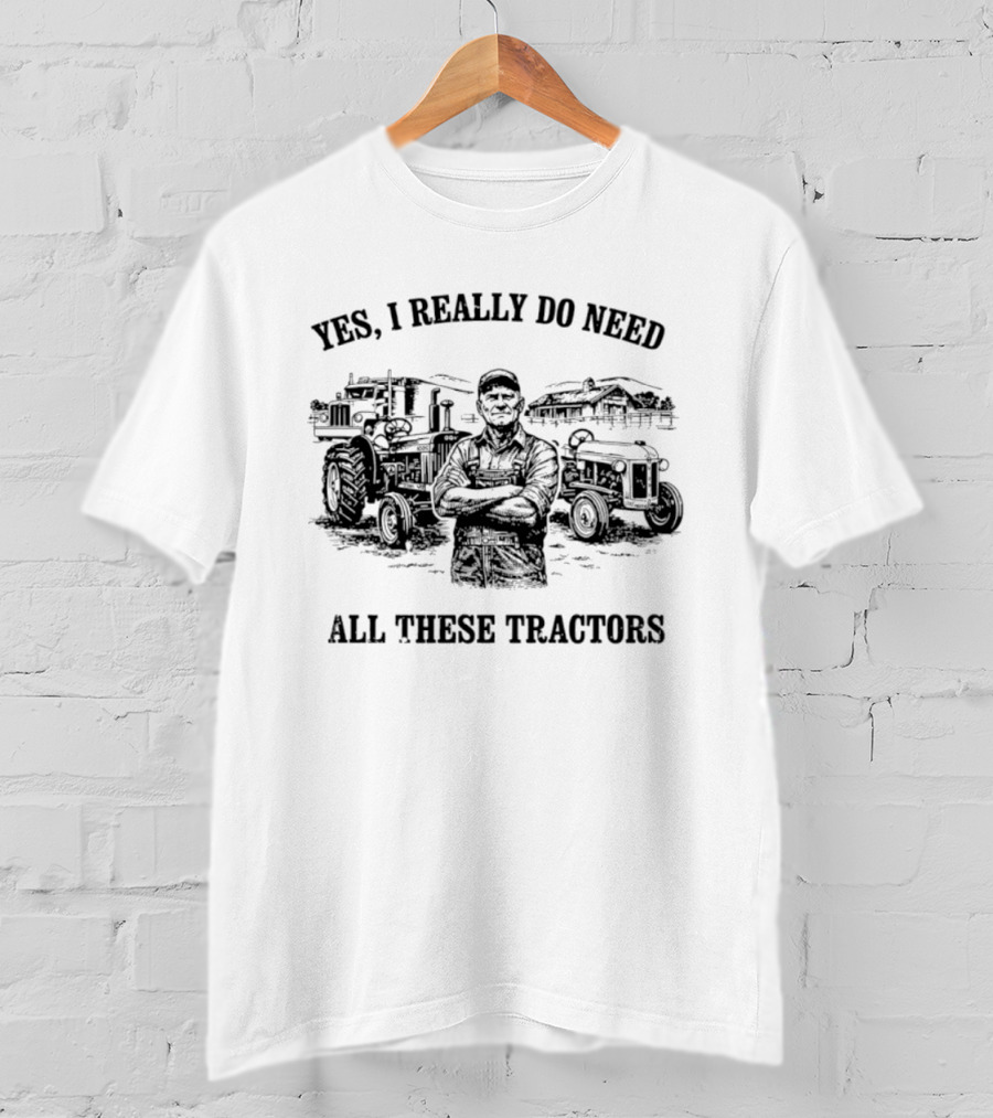 Yes I Really Do Need All These Tractors Farmer Surrounded By Tractors T-Shirt