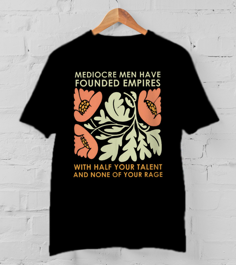 Mediocre Men Have Founded Empires With Half Your Talent And None Of Your Rage Floral T-Shirt