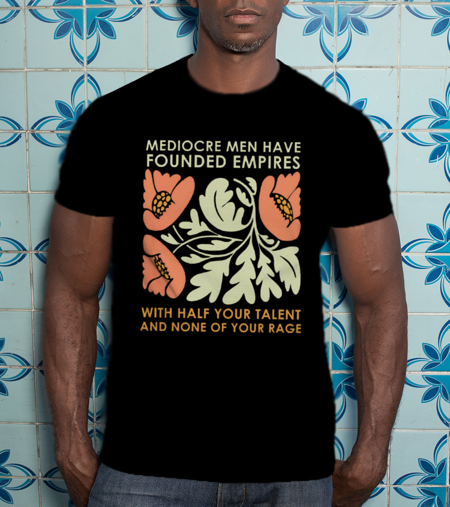 Mediocre Men Have Founded Empires With Half Your Talent And None Of Your Rage Floral T-Shirt