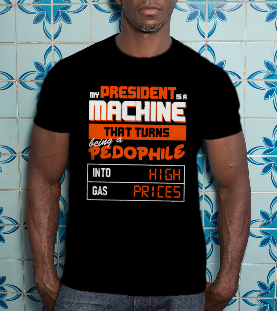 My President Is A Machine That Turns Being A Pedophile Into High Gas Prices T-Shirt