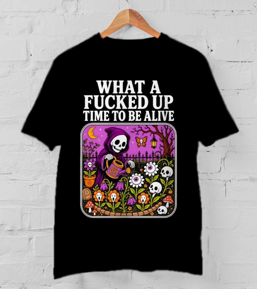 What A Fucked Up Time To Be Alive Grim Reaper Watering Flowers With Skulls And Mushrooms T-Shirt