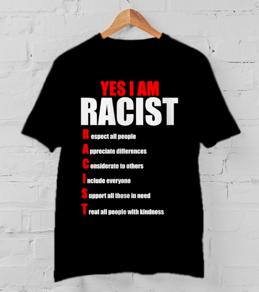 YES I AM RACIST Respect All People Appreciate Differences Considerate Include Support Treat T-Shirt