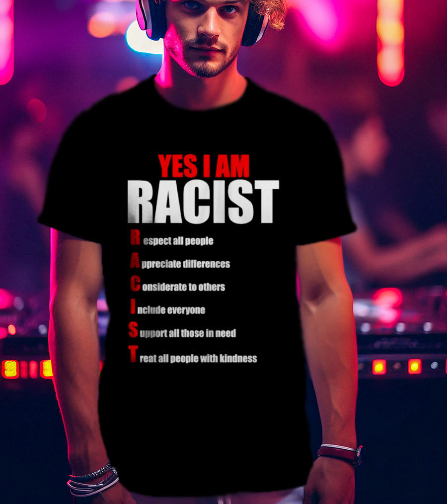 YES I AM RACIST Respect All People Appreciate Differences Considerate Include Support Treat T-Shirt