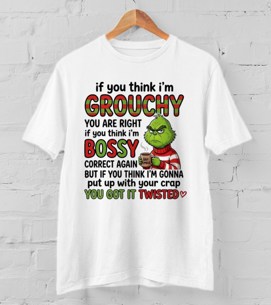 Grinch If You Think I'm Grouchy You Are Right Bossy Correct Again You Got It Twisted T-Shirt