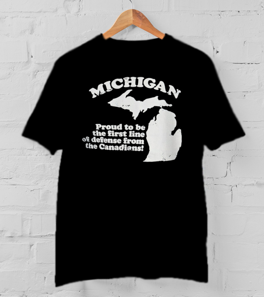 Michigan Proud To Be The First Line Of Defense From The Canadians T-Shirt