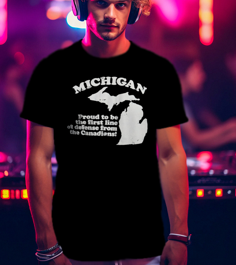 Michigan Proud To Be The First Line Of Defense From The Canadians T-Shirt
