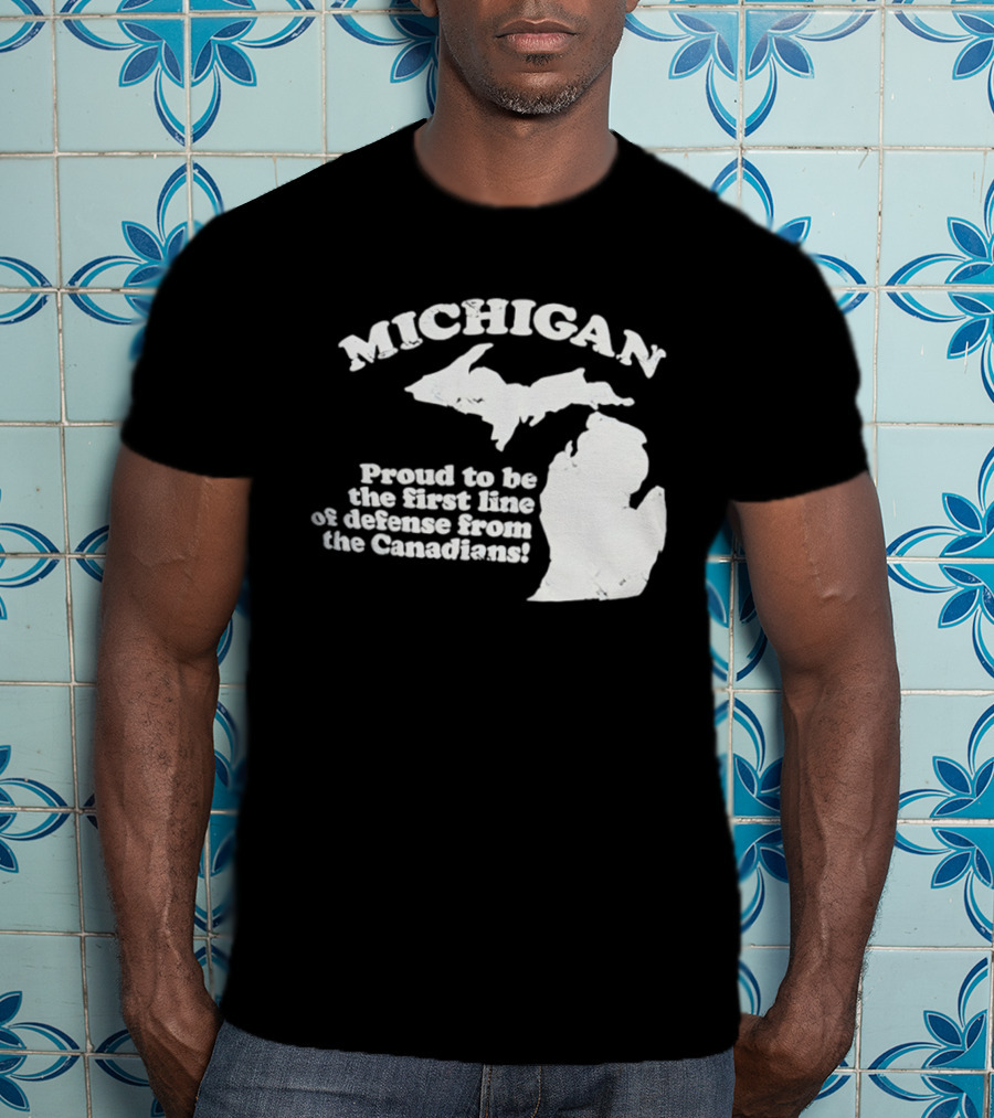 Michigan Proud To Be The First Line Of Defense From The Canadians T-Shirt