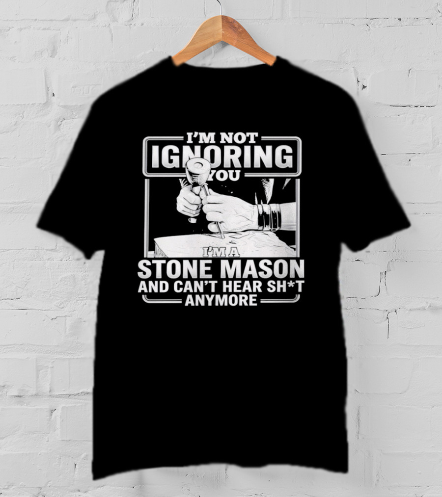 I'm Not Ignoring You Stone Mason Can't Hear Sh*t Anymore T-Shirt