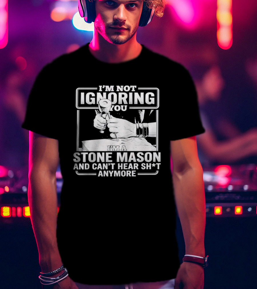 I'm Not Ignoring You Stone Mason Can't Hear Sh*t Anymore T-Shirt