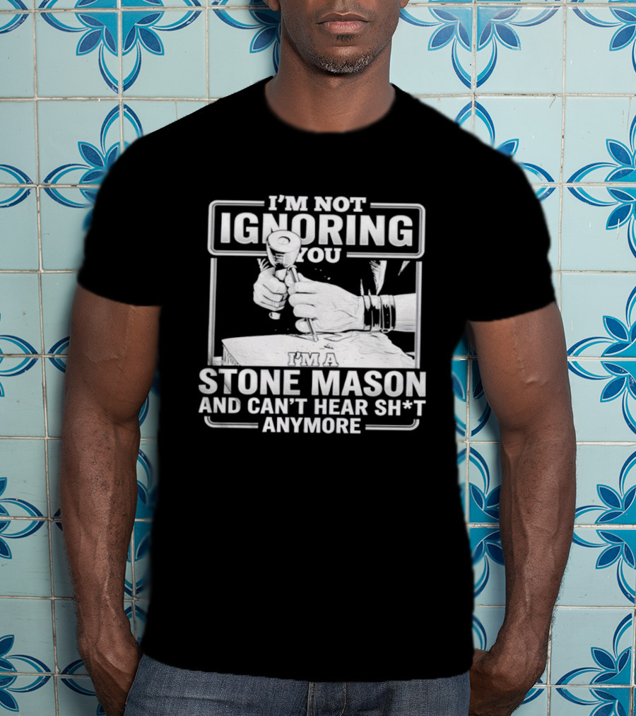 I'm Not Ignoring You Stone Mason Can't Hear Sh*t Anymore T-Shirt
