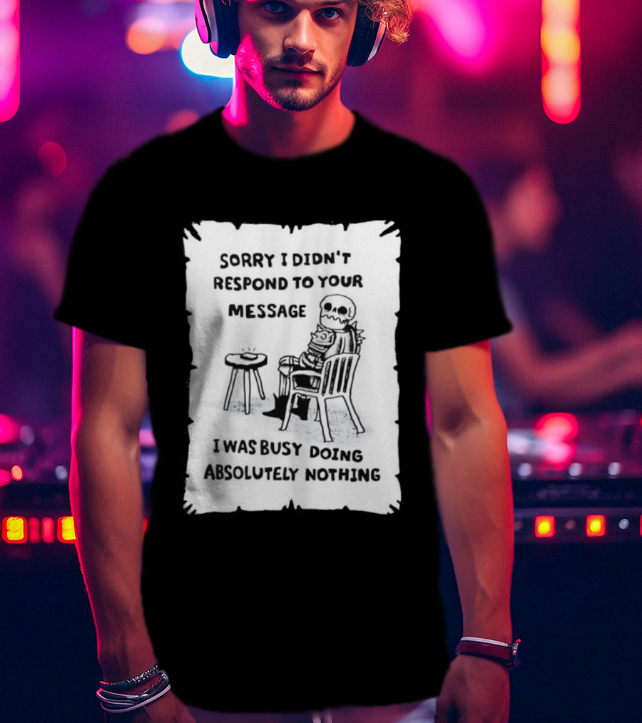 Sorry I Didn't Respond To Your Message I Was Busy Doing Absolutely Nothing Skeleton T-Shirt