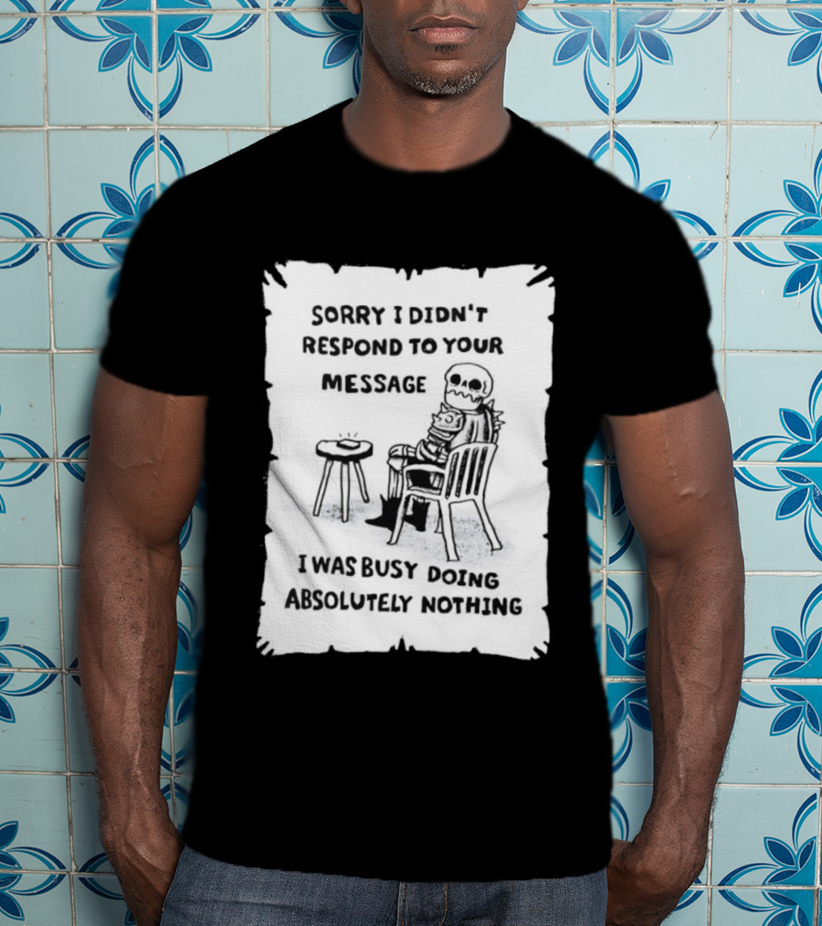 Sorry I Didn't Respond To Your Message I Was Busy Doing Absolutely Nothing Skeleton T-Shirt