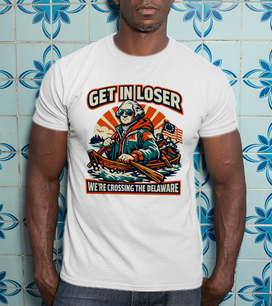 Get In Loser We're Crossing The Delaware Patriotic Humor T-Shirt