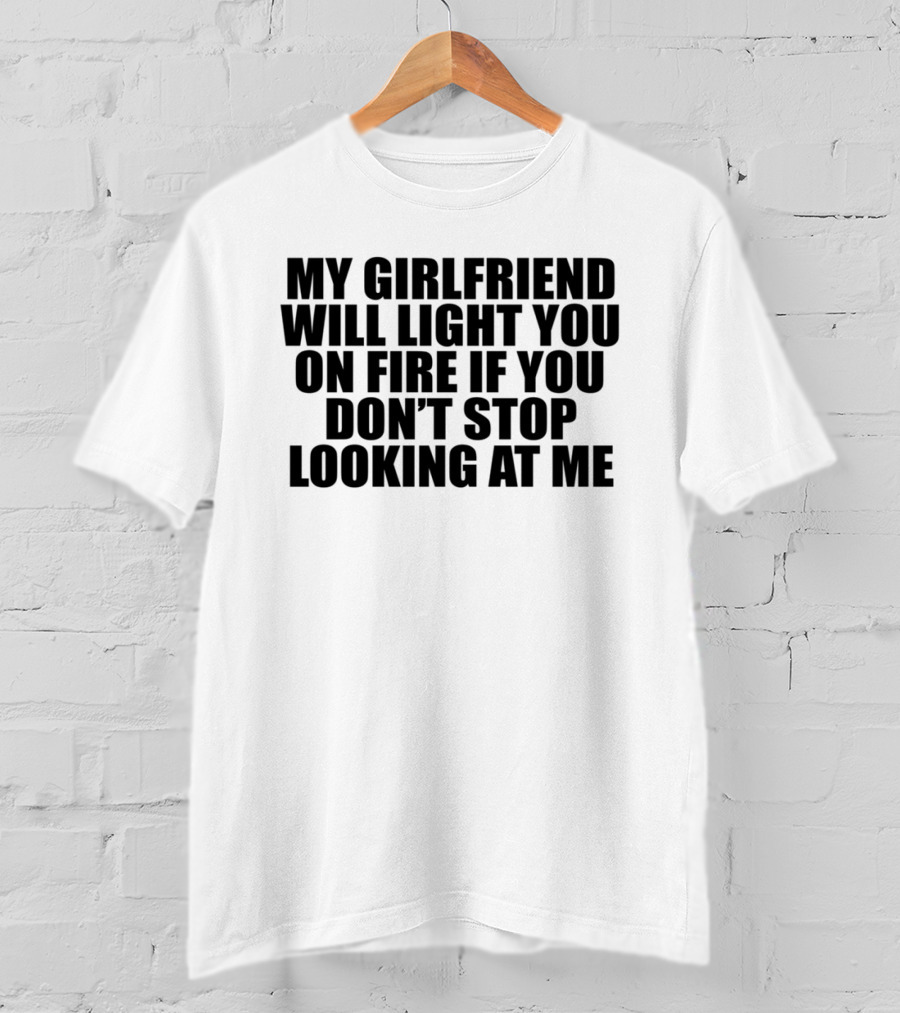 My Girlfriend Will Light You On Fire If You Don't Stop Looking At Me T-Shirt