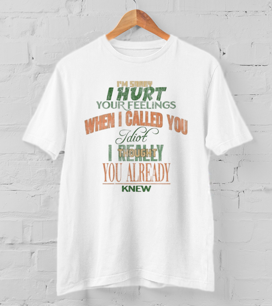 I'm Sorry I Hurt Your Feelings When I Called You Idiot Thought You Already Knew T-Shirt