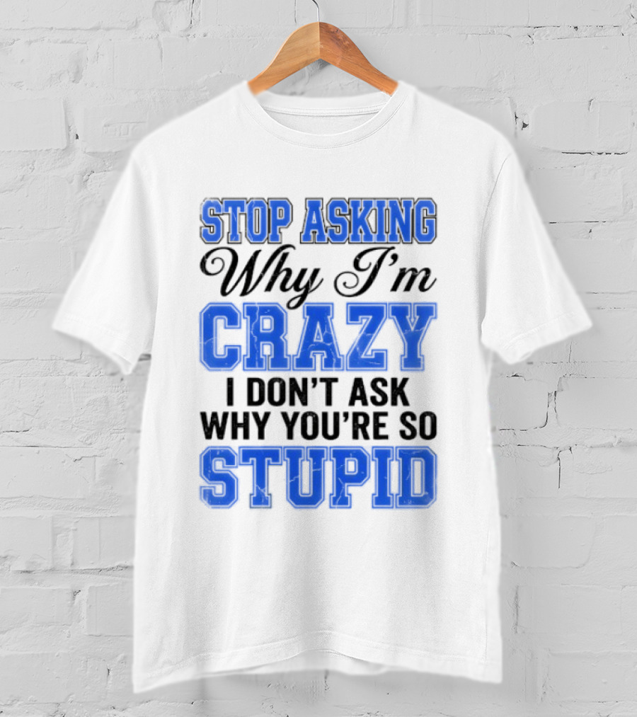 Stop Asking Why I'm Crazy I Don't Ask Why You're So Stupid T-Shirt