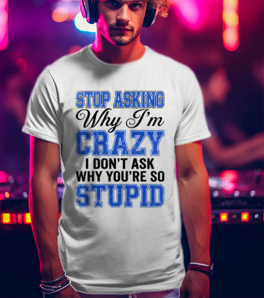 Stop Asking Why I'm Crazy I Don't Ask Why You're So Stupid T-Shirt