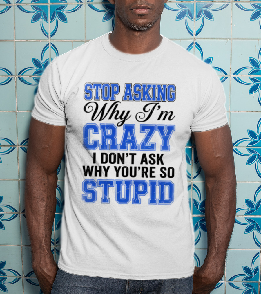 Stop Asking Why I'm Crazy I Don't Ask Why You're So Stupid T-Shirt