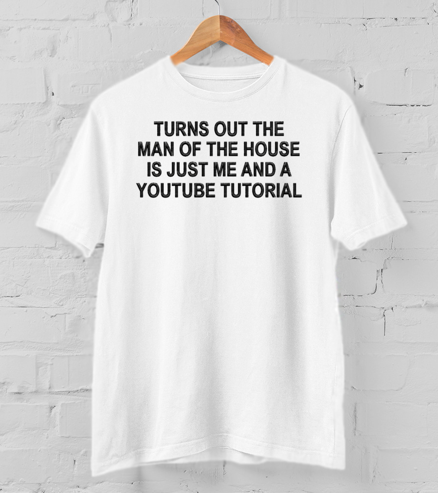 Turns Out The Man Of The House Is Just Me And A YouTube Tutorial T-Shirt