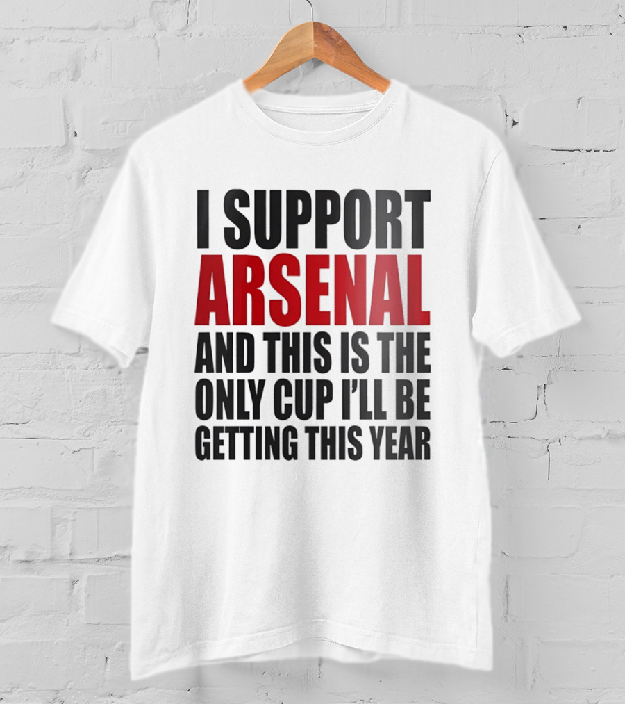 I Support Arsenal And This Is The Only Cup I'll Be Getting This Year T-Shirt