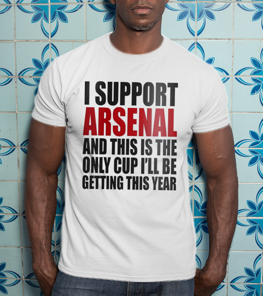I Support Arsenal And This Is The Only Cup I'll Be Getting This Year T-Shirt