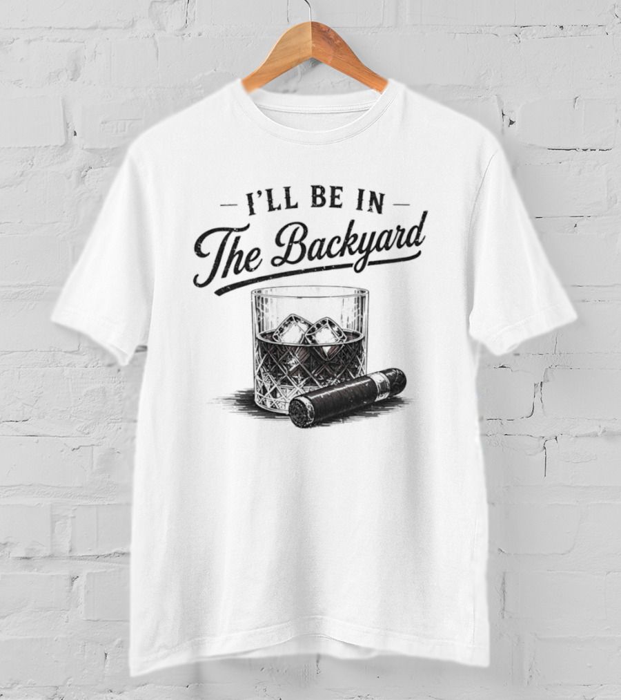 I'll Be In The Backyard Whiskey And Cigar T-Shirt