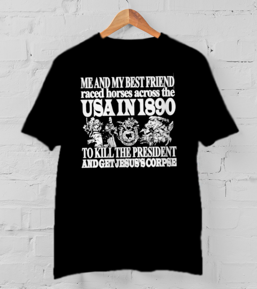 Me And My Best Friend Raced Horses Across The USA In 1890 To Kill The President And Get Jesus's Corpse T-Shirt