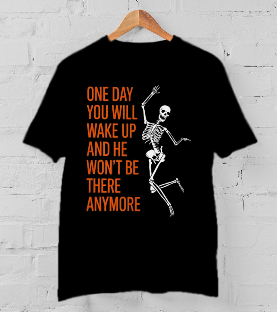 Skeleton One Day You Will Wake Up And He Won't Be There Anymore T-Shirt