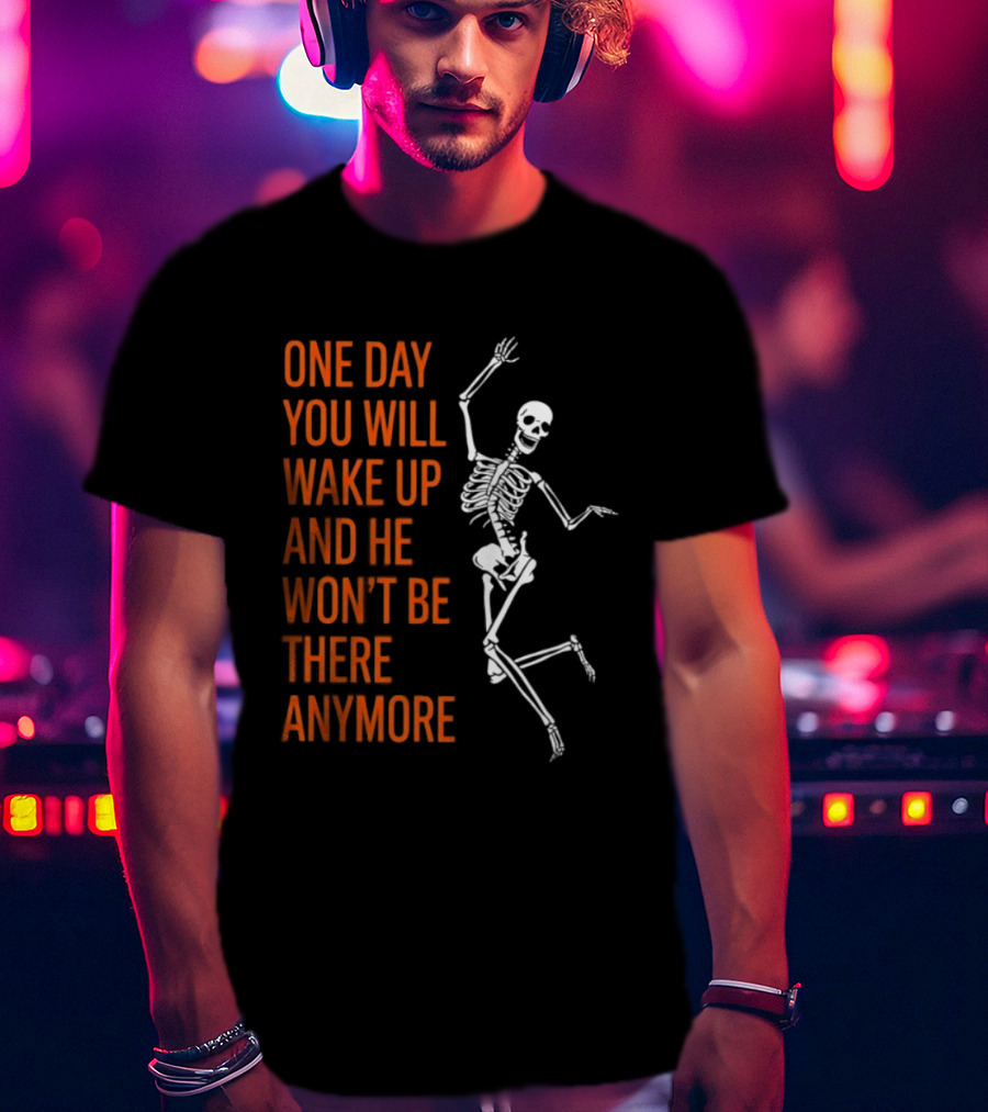 Skeleton One Day You Will Wake Up And He Won't Be There Anymore T-Shirt