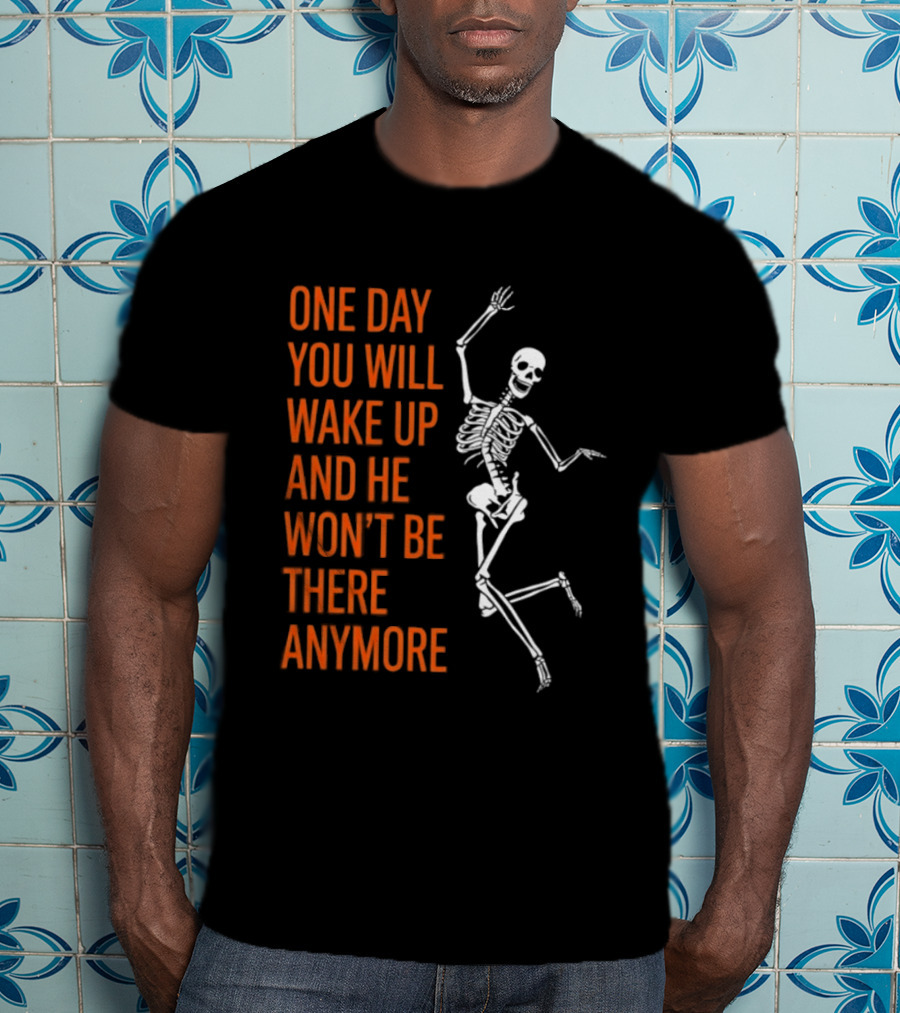 Skeleton One Day You Will Wake Up And He Won't Be There Anymore T-Shirt
