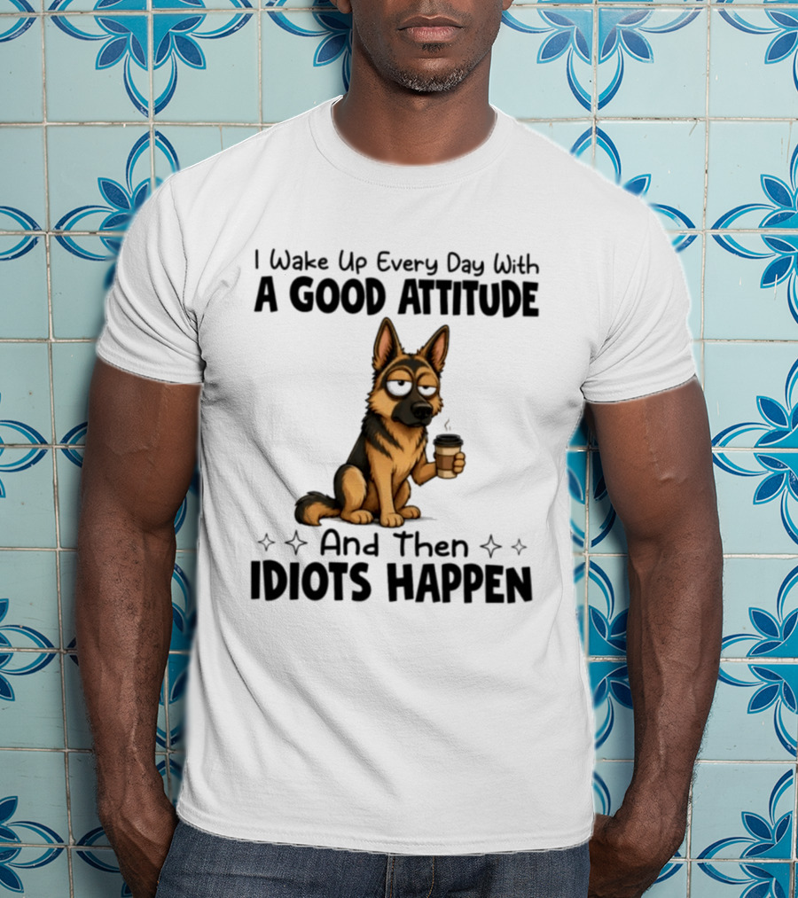 I Wake Up Every Day With A Good Attitude And Then Idiots Happen German Shepherd Coffee T-Shirt