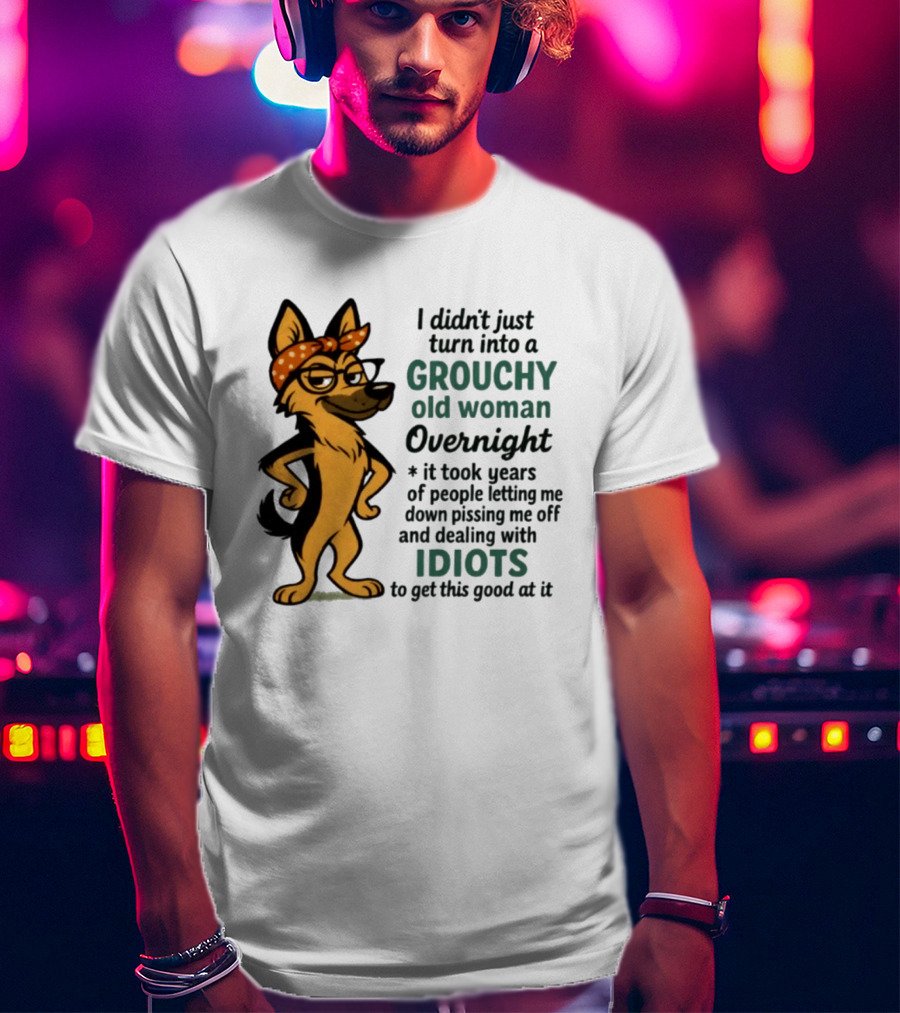 I Didn't Just Turn Into A Grouchy Old Woman German Shepherd Overnight Dealing With Idiots T-Shirt