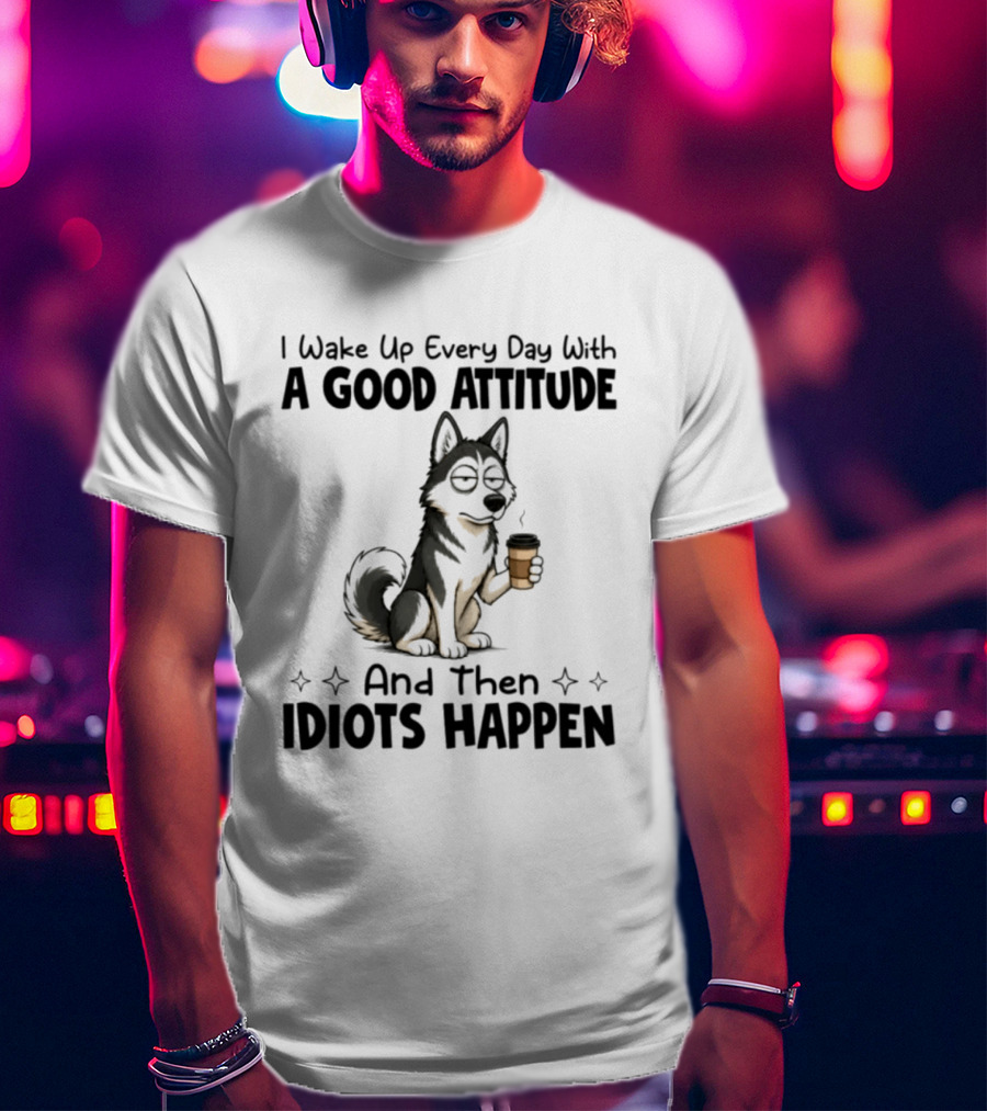 I Wake Up Every Day With A Good Attitude And Then Idiots Happen Grumpy Husky Coffee T-Shirt