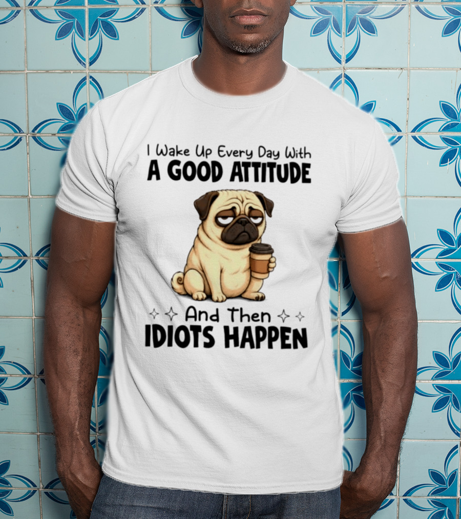 Grumpy Pug I Wake Up Every Day With A Good Attitude And Then Idiots Happen Coffee T-Shirt