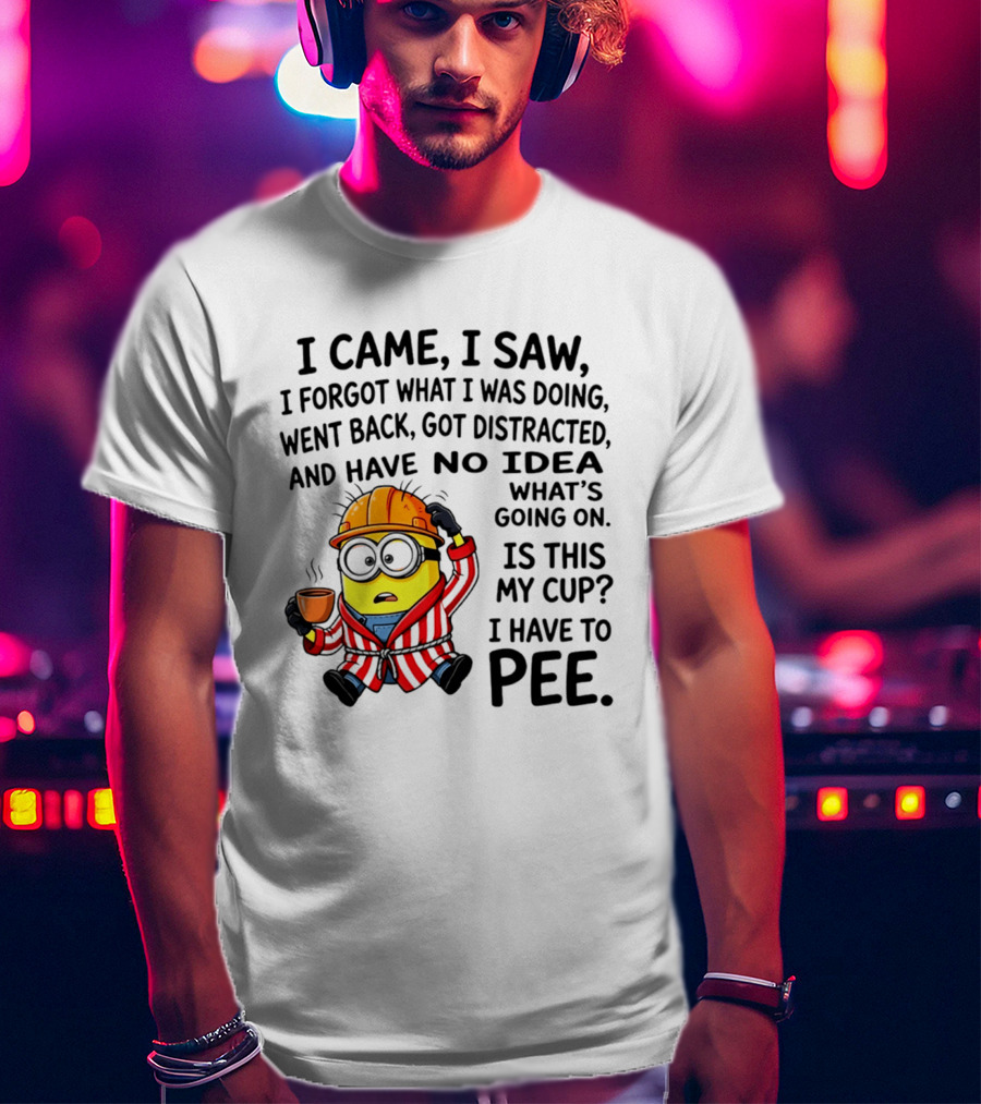 I Came I Saw I Forgot What I Was Doing Minion No Idea What's Going On Is This My Cup I Have To Pee T-Shirt