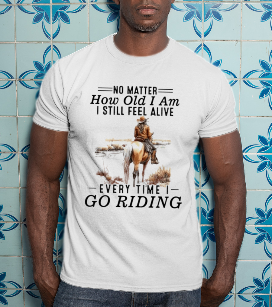 No Matter How Old I Am I Still Feel Alive Every Time I Go Riding Cowgirl Horse T-Shirt