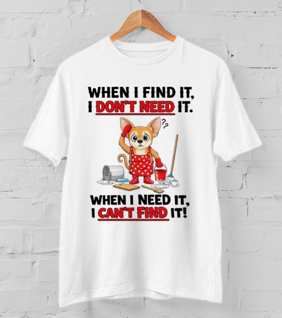When I Find It I Don't Need It When I Need It I Can't Find It Chihuahua Cleaning T-Shirt