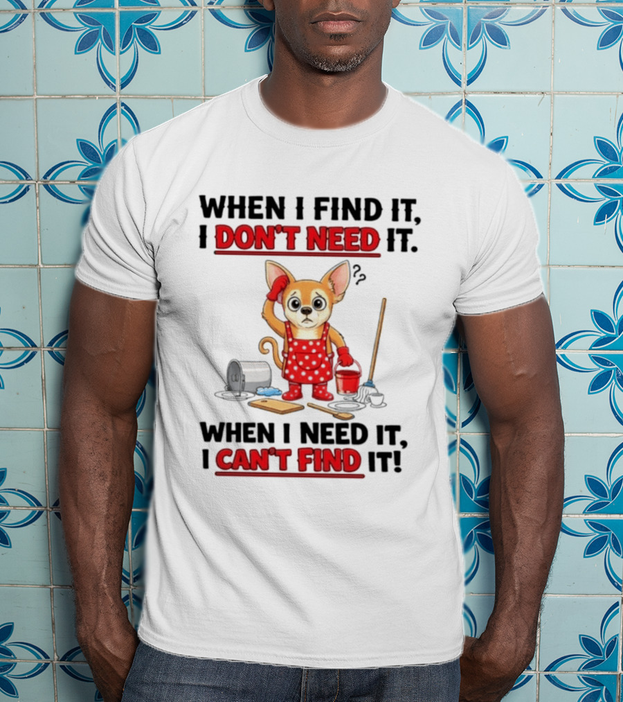 When I Find It I Don't Need It When I Need It I Can't Find It Chihuahua Cleaning T-Shirt