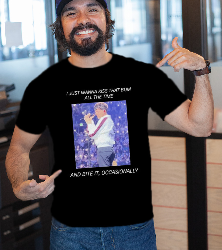 I Just Wanna Kiss That Bum All The Time And Bite It Occasionally Concert Performance T-Shirt