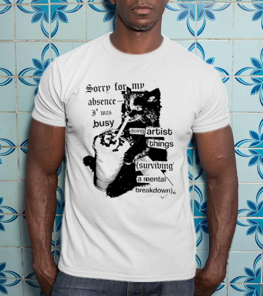 Sorry For My Absence I Was Busy Doing Artist Things Surviving A Mental Breakdown Cat T-Shirt